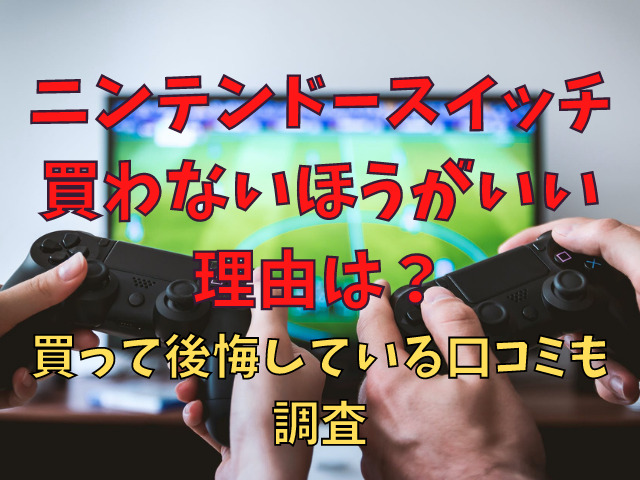 ニンテンドースイッチ買わないほうがいい理由は？買って後悔している口コミも調査