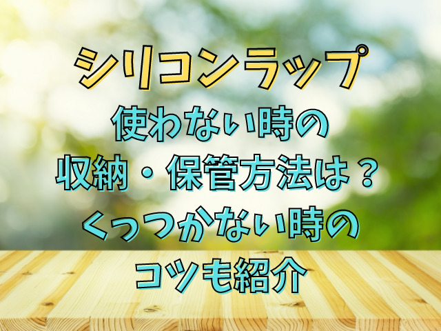 シリコンラップ使わない時の収納・保管方法は？くっつかない時のコツも紹介