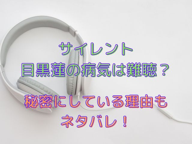 サイレント目黒蓮の病気は難聴？秘密にしていた理由もネタバレ！