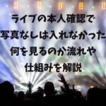 ライブの本人確認で 顔写真なしは入れなかった？ 何を見るのか流れや 仕組みを解説