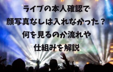 ライブの本人確認で 顔写真なしは入れなかった？ 何を見るのか流れや 仕組みを解説