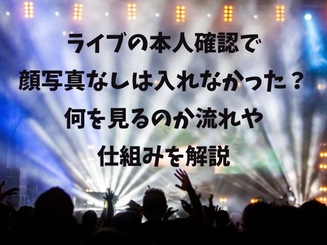 ライブの本人確認で 顔写真なしは入れなかった？ 何を見るのか流れや 仕組みを解説