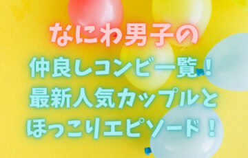 なにわ男子の仲良しコンビ一覧！最新人気カップルとほっこりエピソード！