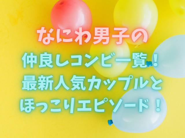 なにわ男子の仲良しコンビ一覧！最新人気カップルとほっこりエピソード！