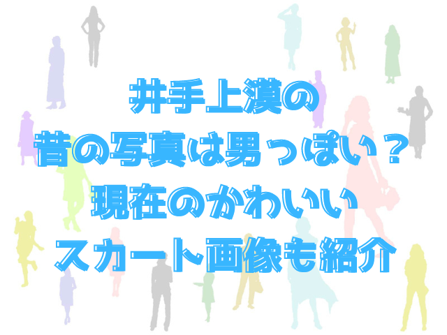 井手上漠の昔の写真は男っぽい？現在のかわいいスカート画像も紹介