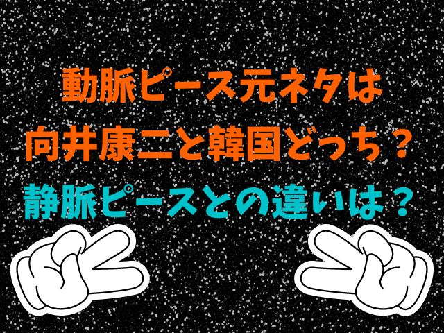 動脈ピース元ネタは 向井康二と韓国どっち？ 静脈ピースとの違いは？
