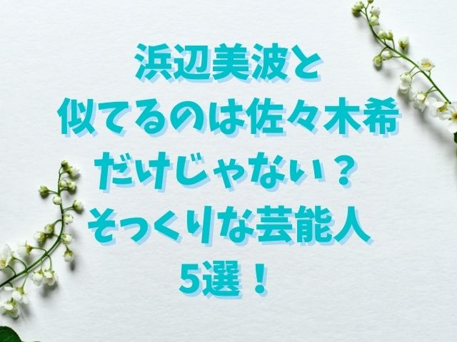 浜辺美波と似てるのは佐々木希だけじゃない？そっくりな芸能人5選！
