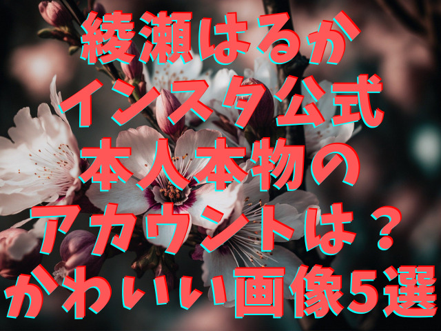 綾瀬はるかインスタ公式本人本物のアカウントは？かわいい画像5選