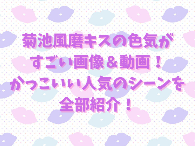 菊池風磨キスの色気がすごい画像＆動画！かっこいい人気のシーンを全部紹介！