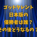 ゴッドタレント日本版の 優勝者は誰？ その後どうなるの？