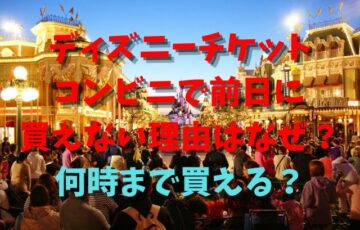 ディズニーチケット コンビニで前日に 買えない理由はなぜ？何時まで買える？