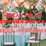 芸能人と一般人が結婚できる確率はどのくらい？職業や出会い方と馴れ初めも調査