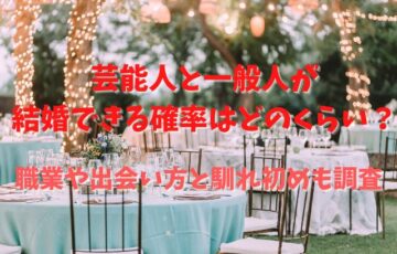芸能人と一般人が結婚できる確率はどのくらい？職業や出会い方と馴れ初めも調査