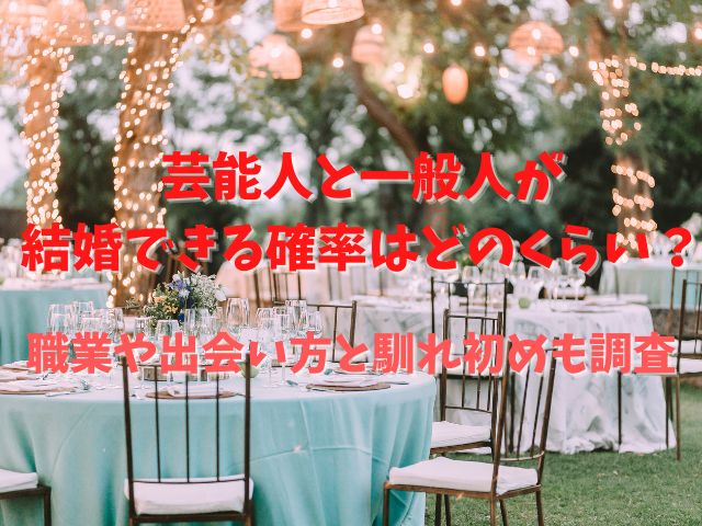 芸能人と一般人が結婚できる確率はどのくらい？職業や出会い方と馴れ初めも調査