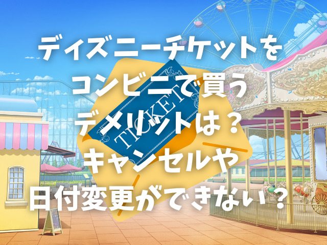ディズニーチケットをコンビニで買うデメリットは？キャンセルや日付変更ができない？
