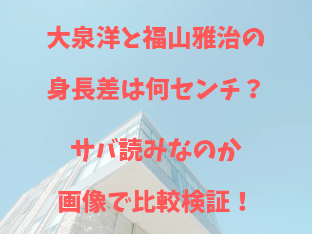 大泉洋と福山雅治の身長差は何センチ？サバ読みなのか画像で比較検証！