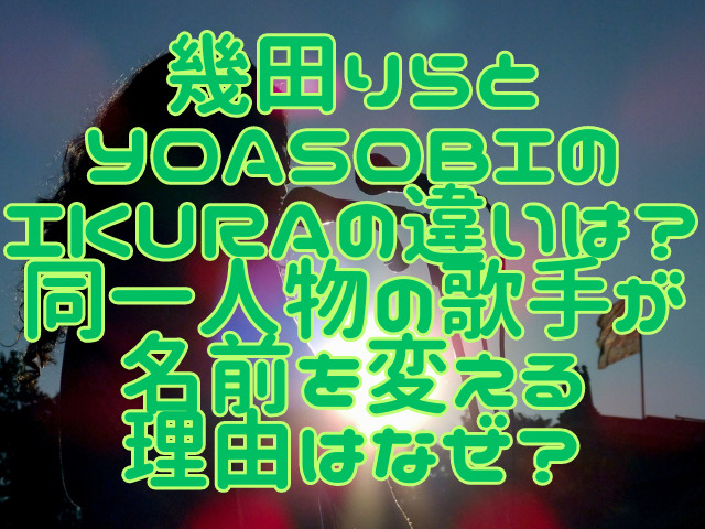 幾田りらとYOASOBIのikuraの違いは？同一人物の歌手が名前を変える理由はなぜ？