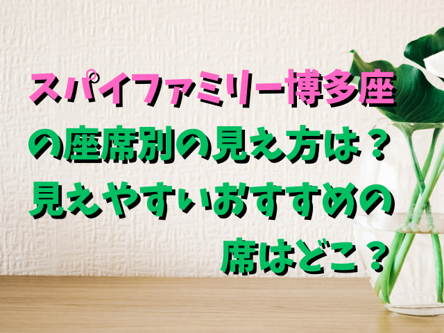 スパイファミリー博多座の座席別の見え方は？見えやすいおすすめの席はどこ？