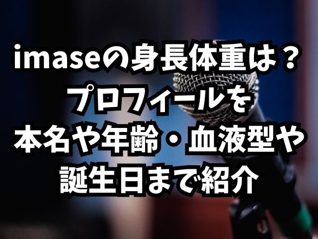 imaseの身長体重は？プロフィールを本名や年齢・血液型や誕生日まで紹介