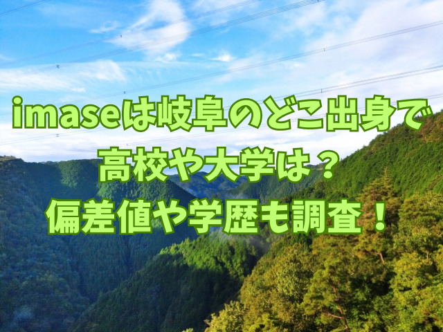 imaseは岐阜のどこ出身で高校や大学は？偏差値や学歴も調査！