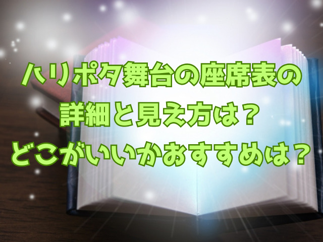ハリポタ舞台の座席表の 詳細と見え方は？ どこがいいかおすすめは？