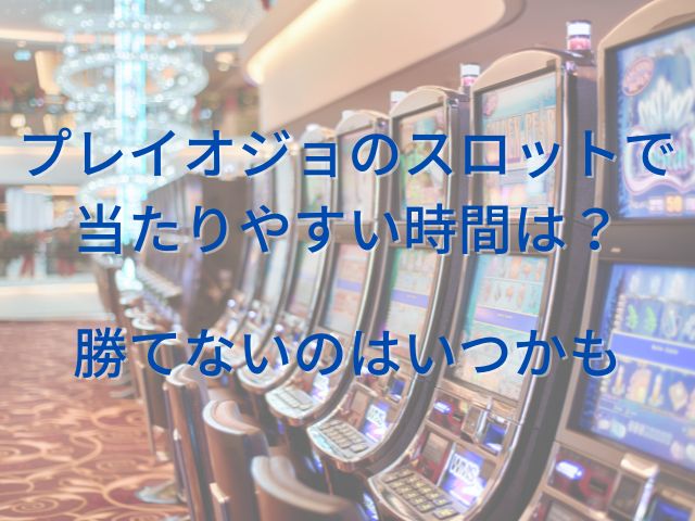 プレイオジョのスロットで当たりやすい時間は？勝てないのはいつかも
