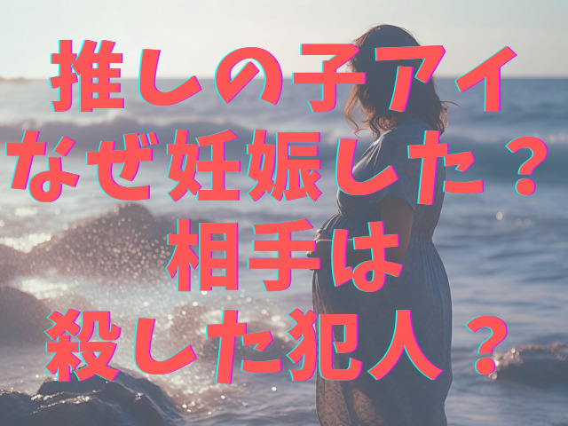 推しの子アイなぜ妊娠した？相手は殺した犯人？