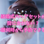 結婚式のヘアセットが間に合わない？早朝何時から予約できる？
