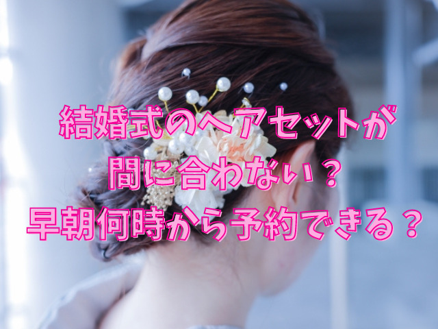 結婚式のヘアセットが間に合わない？早朝何時から予約できる？