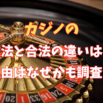 カジノの違法と合法の違いは？理由はなぜかも調査！