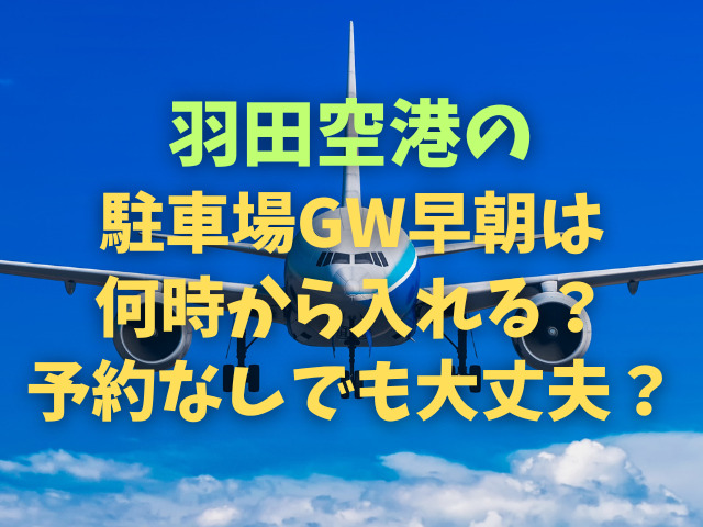羽田空港の駐車場GW早朝は何時から入れる？予約なしでも大丈夫？