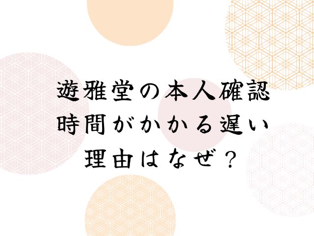 遊雅堂の本人確認に時間がかかる遅い理由はなぜ？なしで出金できる？