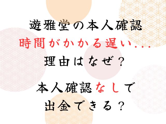 遊雅堂の本人確認に時間がかかる遅い理由はなぜ？なしで出金できる？
