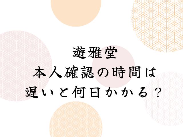 遊雅堂の本人確認に時間がかかる遅い理由はなぜ？なしで出金できる？