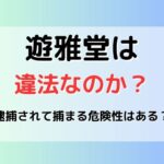 遊雅堂は違法なのか？逮捕されて捕まる危険性はある？