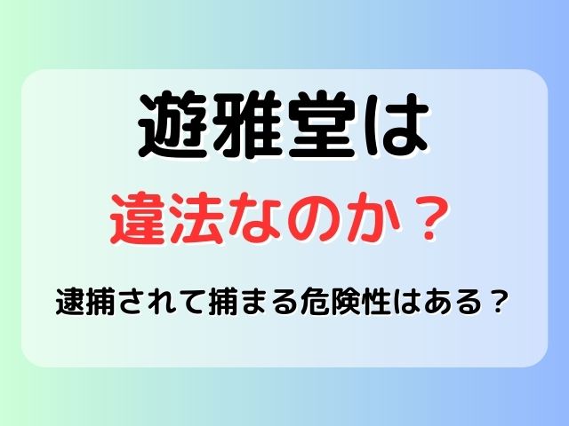 遊雅堂は違法なのか？逮捕されて捕まる危険性はある？