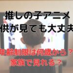 推しの子は子供が見ても大丈夫？年齢制限は何歳からで家族で見れるか調査