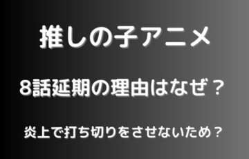 推しの子アニメ8話延期の理由はなぜ？炎上で打ち切りをさせないため？
