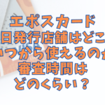 エポスカード即日発行店舗はどこ？いつから使えるのか審査時間はどのくらい？
