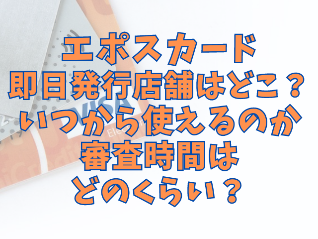 エポスカード即日発行店舗はどこ？いつから使えるのか審査時間はどのくらい？