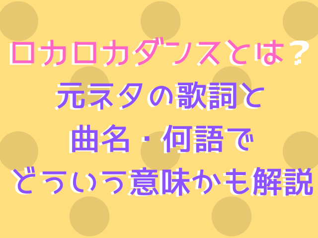 ロカロカダンスとは？元ネタの歌詞と曲名・何語でどういう意味かも解説