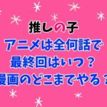 推しの子アニメは全何話で最終回はいつ？漫画のどこまでやる？