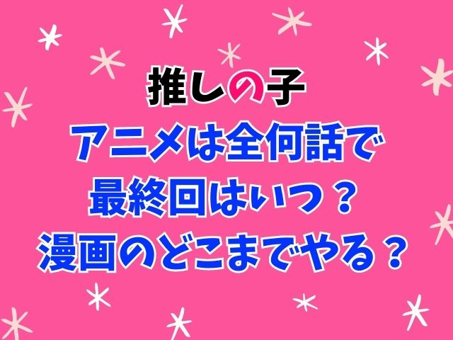 推しの子アニメは全何話で最終回はいつ？漫画のどこまでやる？