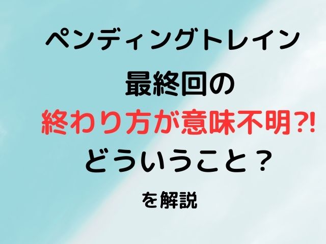 ペンディングトレイン最終回ひどいし意味不明？助かったのかその後どうなったのか徹底調査