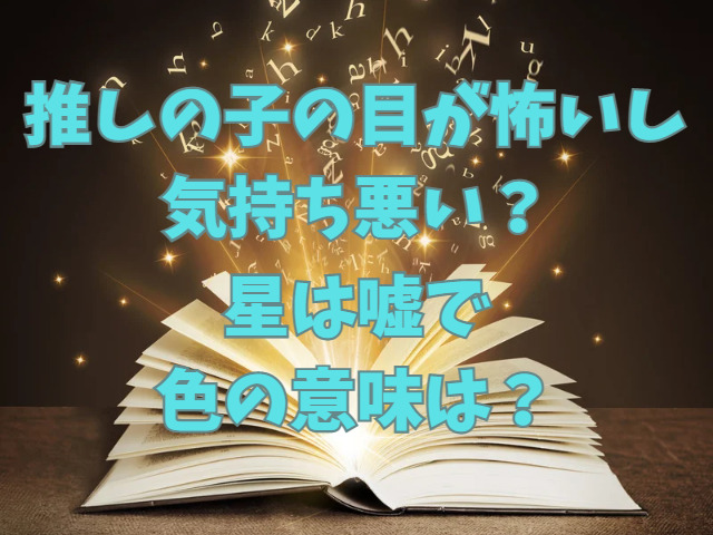 推しの子の目が怖いし気持ち悪い？星は嘘で色の意味は？