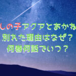 推しの子アクアとあかねが別れた理由はなぜ？何巻何話でいつ？