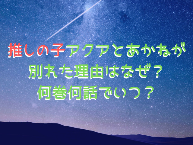 推しの子アクアとあかねが別れた理由はなぜ？何巻何話でいつ？