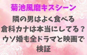 菊池風磨キスシーンかっこいい！隣の男はよく食べる倉科カナやウソ婚も全ドラマと映画で検証