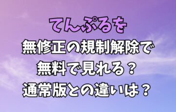 てんぷるを無修正の規制解除で無料で見れる？通常版との違いは？