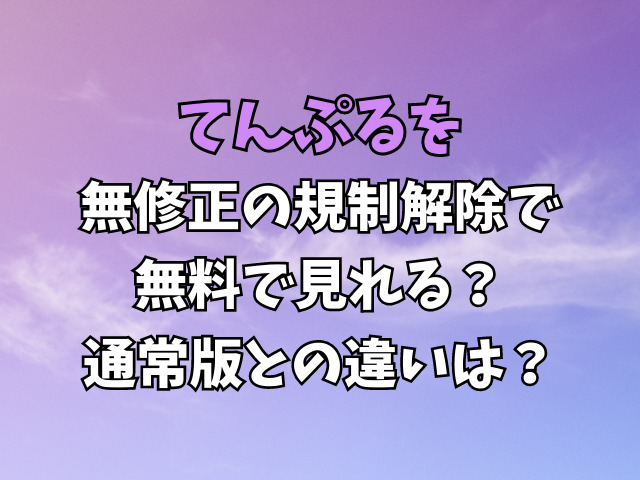 てんぷるを無修正の規制解除で無料で見れる？通常版との違いは？